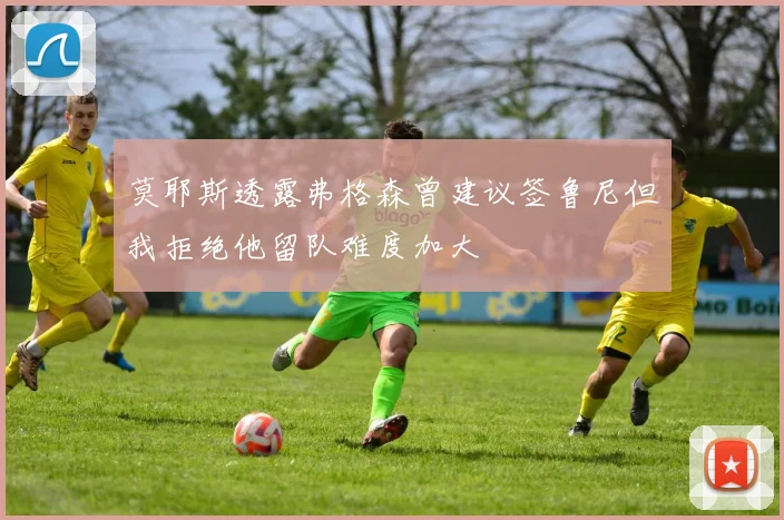 莫耶斯透露弗格森曾建议签鲁尼但我拒绝他留队难度加大