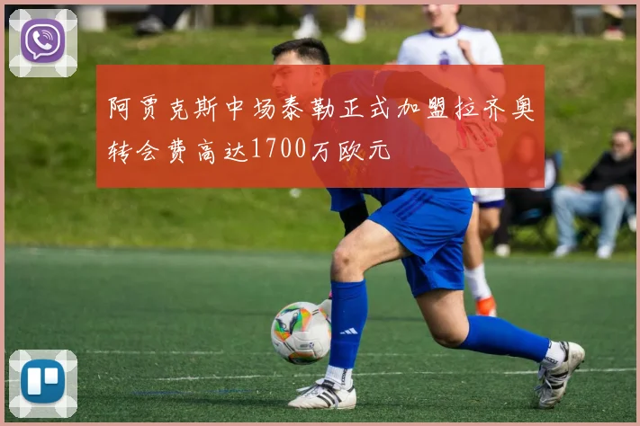 阿贾克斯中场泰勒正式加盟拉齐奥转会费高达1700万欧元