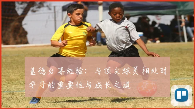 基德分享经验：与顶尖球员相处时学习的重要性与成长之道