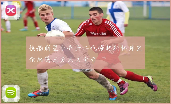 快船新星小乔丹二代崛起科怀库里伦纳德三分火力全开
