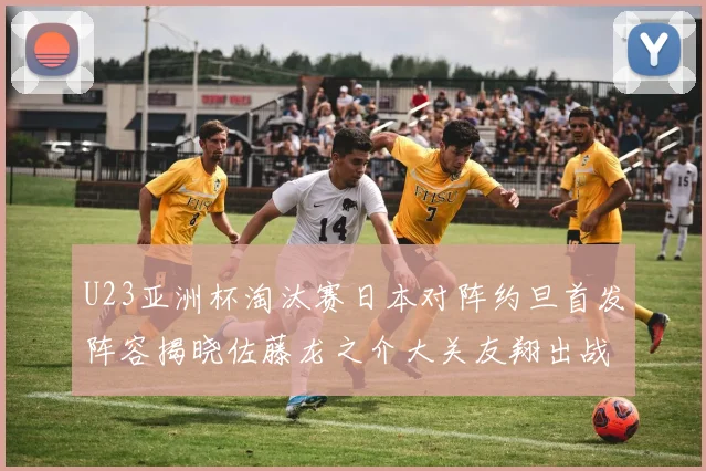 U23亚洲杯淘汰赛日本对阵约旦首发阵容揭晓佐藤龙之介大关友翔出战