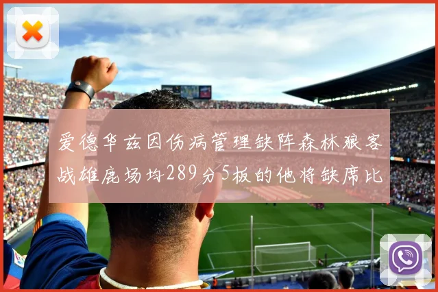 爱德华兹因伤病管理缺阵森林狼客战雄鹿场均289分5板的他将缺席比赛